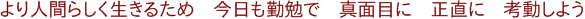 より人間らしく生きるため 今日も勤勉で 真面目に 正直に 考動しよう